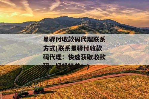 星驿付收款码代理联系方式(联系星驿付收款码代理：快速获取收款码，轻松接单！)