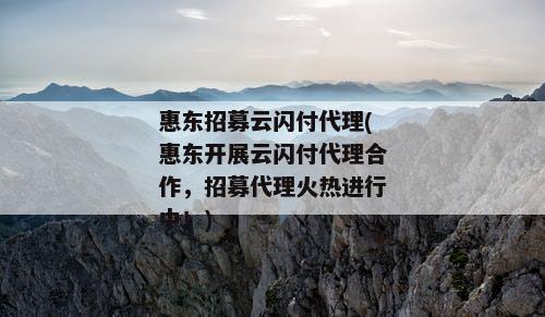 惠东招募云闪付代理(惠东开展云闪付代理合作，招募代理火热进行中！)