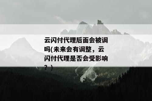 云闪付代理后面会被调吗(未来会有调整，云闪付代理是否会受影响？)