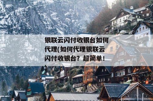银联云闪付收银台如何代理(如何代理银联云闪付收银台？超简单！)