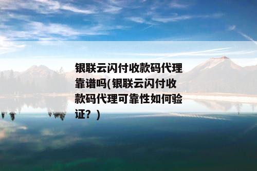 银联云闪付收款码代理靠谱吗(银联云闪付收款码代理可靠性如何验证？)