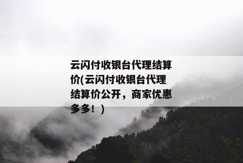 云闪付收银台代理结算价(云闪付收银台代理结算价公开，商家优惠多多！)