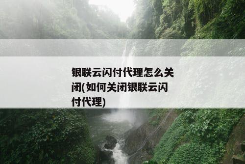 银联云闪付代理怎么关闭(如何关闭银联云闪付代理)