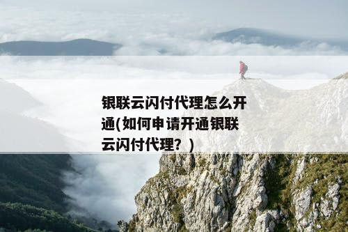 银联云闪付代理怎么开通(如何申请开通银联云闪付代理？)