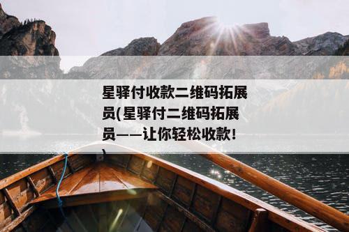 星驿付收款二维码拓展员(星驿付二维码拓展员——让你轻松收款！)