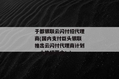 于都银联云闪付招代理商(国内支付巨头银联推出云闪付代理商计划，火热招募中！)