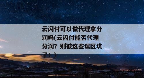 云闪付可以做代理拿分润吗(云闪付能否代理分润？别被这些误区坑了！)