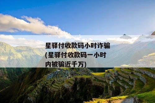星驿付收款码小时诈骗(星驿付收款码一小时内被骗近千万)