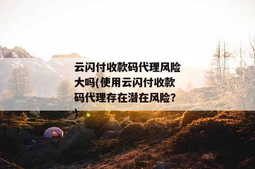 云闪付收款码代理风险大吗(使用云闪付收款码代理存在潜在风险？)