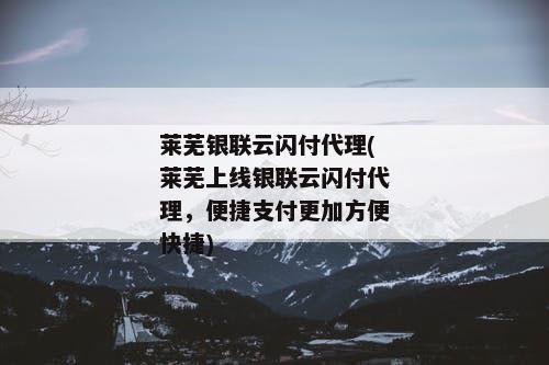 莱芜银联云闪付代理(莱芜上线银联云闪付代理，便捷支付更加方便快捷)