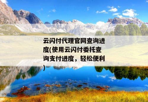 云闪付代理官网查询进度(使用云闪付委托查询支付进度，轻松便利)