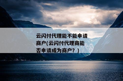 云闪付代理能不能申请商户(云闪付代理商能否申请成为商户？)