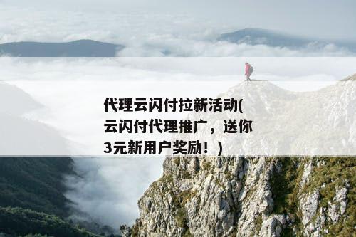 代理云闪付拉新活动(云闪付代理推广，送你3元新用户奖励！)