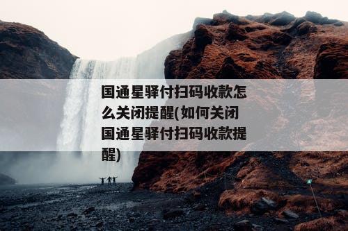 国通星驿付扫码收款怎么关闭提醒(如何关闭国通星驿付扫码收款提醒)