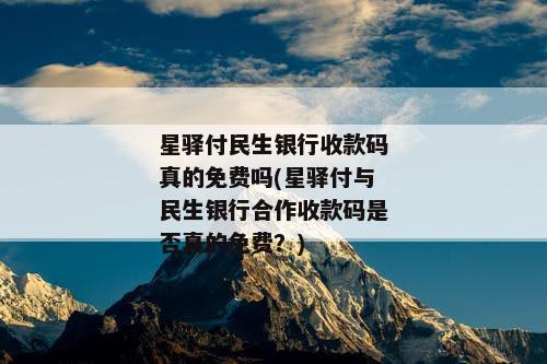 星驿付民生银行收款码真的免费吗(星驿付与民生银行合作收款码是否真的免费？)