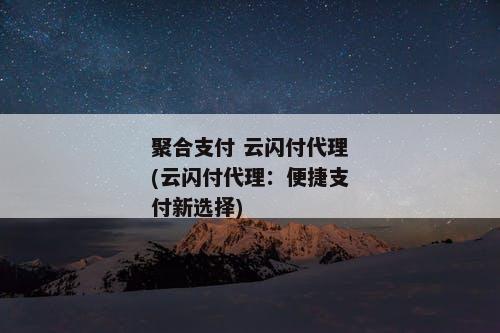 聚合支付 云闪付代理(云闪付代理：便捷支付新选择)