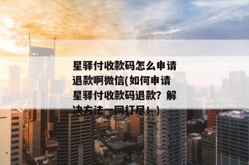 星驿付收款码怎么申请退款啊微信(如何申请星驿付收款码退款？解决方法一网打尽！)