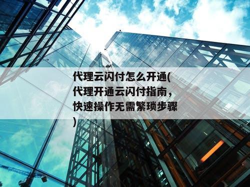 代理云闪付怎么开通(代理开通云闪付指南，快速操作无需繁琐步骤)