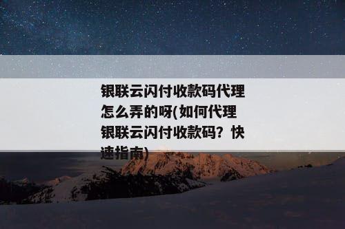 银联云闪付收款码代理怎么弄的呀(如何代理银联云闪付收款码？快速指南)