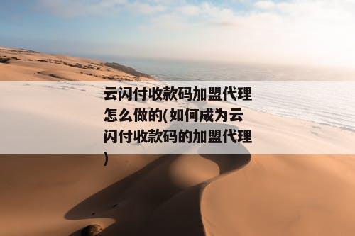 云闪付收款码加盟代理怎么做的(如何成为云闪付收款码的加盟代理)
