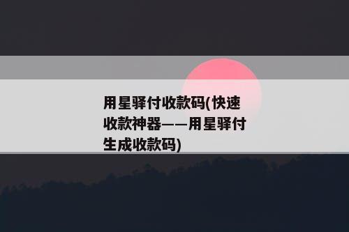 用星驿付收款码(快速收款神器——用星驿付生成收款码)