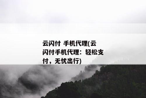 云闪付 手机代理(云闪付手机代理：轻松支付，无忧出行)