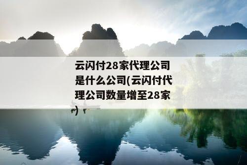 云闪付28家代理公司是什么公司(云闪付代理公司数量增至28家)