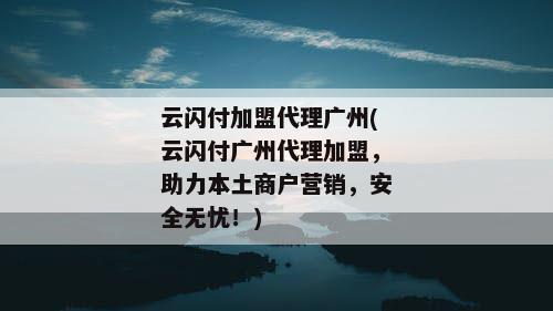 云闪付加盟代理广州(云闪付广州代理加盟，助力本土商户营销，安全无忧！)