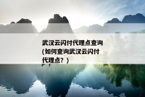 武汉云闪付代理点查询(如何查询武汉云闪付代理点？)