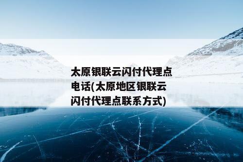 太原银联云闪付代理点电话(太原地区银联云闪付代理点联系方式)