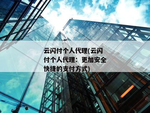 云闪付个人代理(云闪付个人代理：更加安全快捷的支付方式)