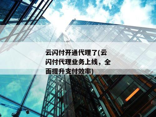 云闪付开通代理了(云闪付代理业务上线，全面提升支付效率)