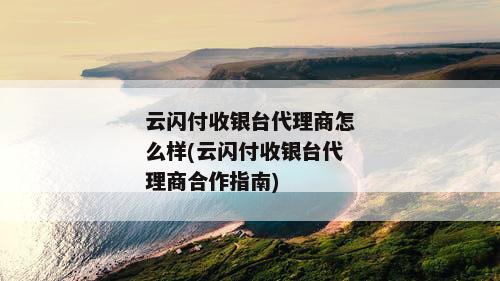 云闪付收银台代理商怎么样(云闪付收银台代理商合作指南)