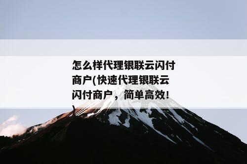 怎么样代理银联云闪付商户(快速代理银联云闪付商户，简单高效！)