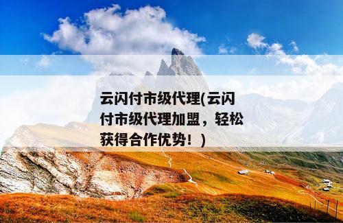 云闪付市级代理(云闪付市级代理加盟，轻松获得合作优势！)