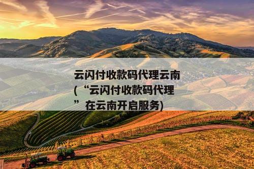 云闪付收款码代理云南(“云闪付收款码代理”在云南开启服务)