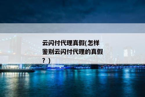 云闪付代理真假(怎样鉴别云闪付代理的真假？)