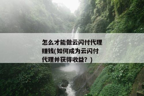 怎么才能做云闪付代理赚钱(如何成为云闪付代理并获得收益？)