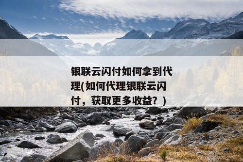 银联云闪付如何拿到代理(如何代理银联云闪付，获取更多收益？)