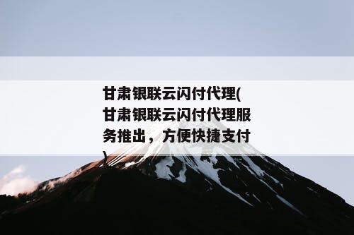 甘肃银联云闪付代理(甘肃银联云闪付代理服务推出，方便快捷支付)