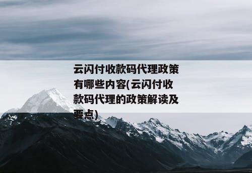 云闪付收款码代理政策有哪些内容(云闪付收款码代理的政策解读及要点)
