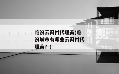 临汾云闪付代理商(临汾城市有哪些云闪付代理商？)