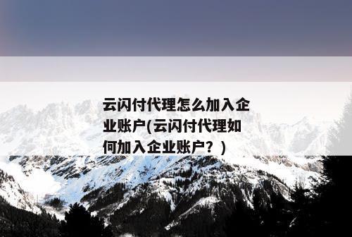 云闪付代理怎么加入企业账户(云闪付代理如何加入企业账户？)