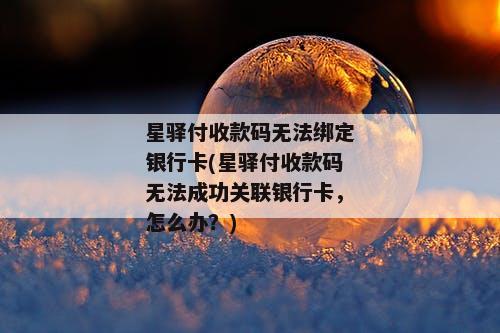 星驿付收款码无法绑定银行卡(星驿付收款码无法成功关联银行卡，怎么办？)