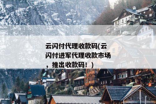 云闪付代理收款码(云闪付进军代理收款市场，推出收款码！)
