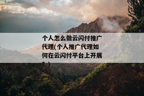 个人怎么做云闪付推广代理(个人推广代理如何在云闪付平台上开展？)