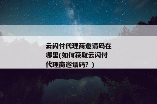 云闪付代理商邀请码在哪里(如何获取云闪付代理商邀请码？)