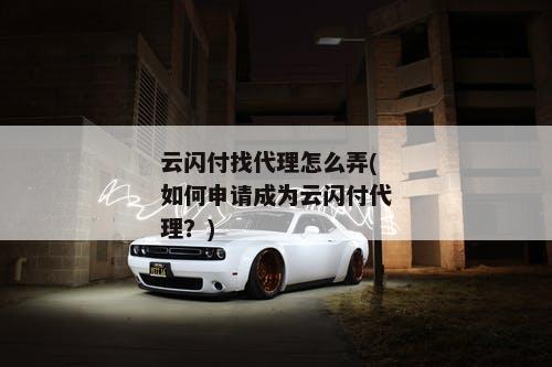 云闪付找代理怎么弄(如何申请成为云闪付代理？)