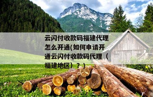 云闪付收款码福建代理怎么开通(如何申请开通云闪付收款码代理（福建地区）？)
