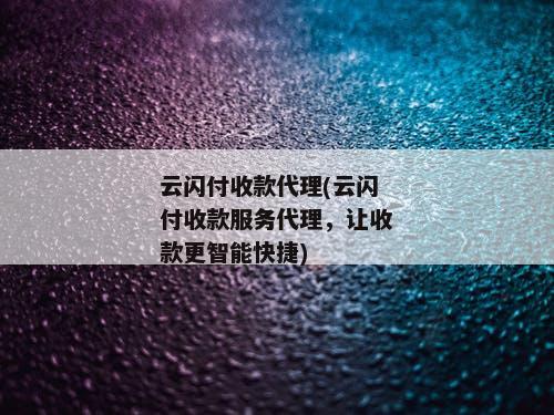 云闪付收款代理(云闪付收款服务代理，让收款更智能快捷)